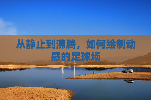 从静止到沸腾,如何绘制动感的足球场