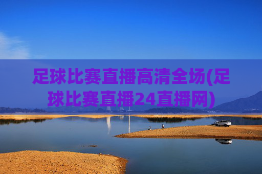 足球比赛直播高清全场(足球比赛直播24直播网)
