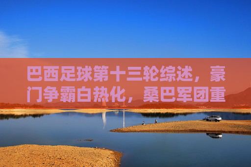 巴西足球第十三轮综述,豪门争霸白热化,桑巴军团重燃冠军梦