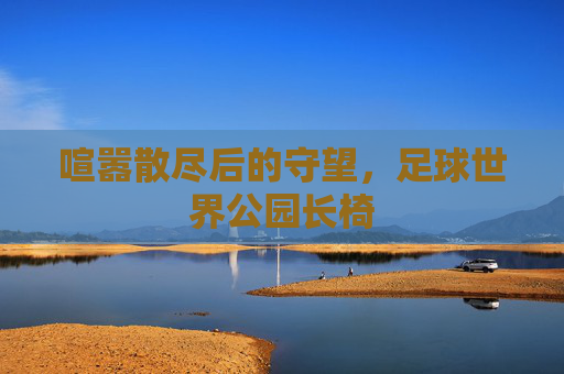 喧嚣散尽后的守望,足球世界公园长椅