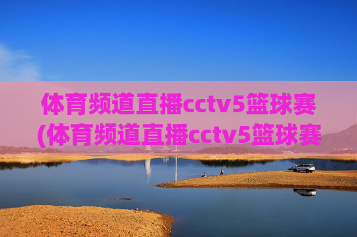 体育频道直播cctv5篮球赛(体育频道直播cctv5篮球赛比赛几点到几点)