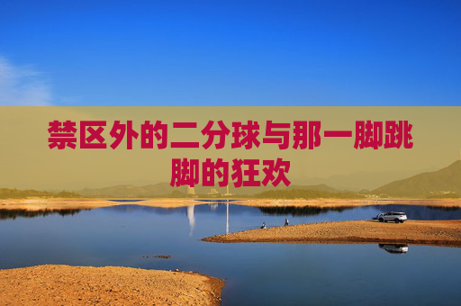 禁区外的二分球与那一脚跳脚的狂欢
