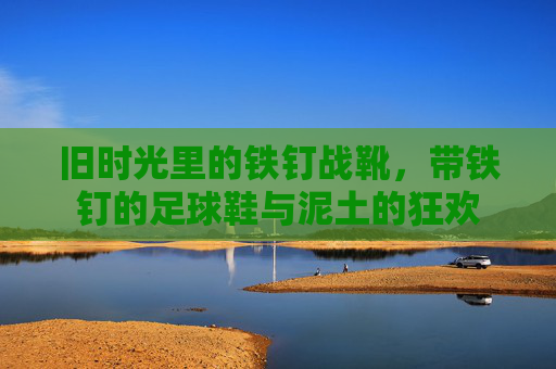 旧时光里的铁钉战靴,带铁钉的足球鞋与泥土的狂欢