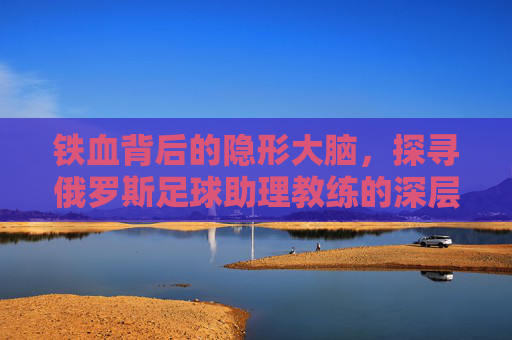 铁血背后的隐形大脑,探寻俄罗斯足球助理教练的深层角色
