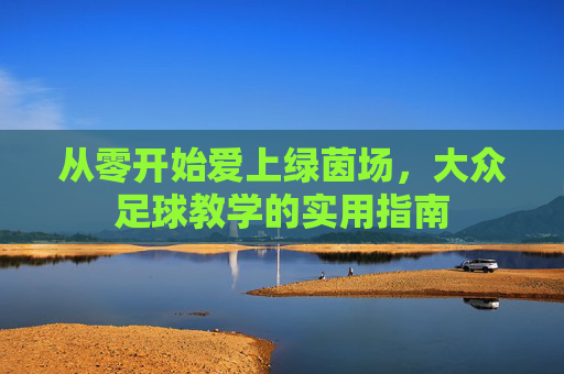 从零开始爱上绿茵场,大众足球教学的实用指南
