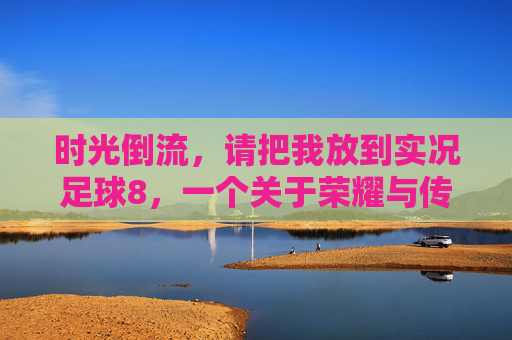 时光倒流,请把我放到实况足球8,一个关于荣耀与传奇的请求