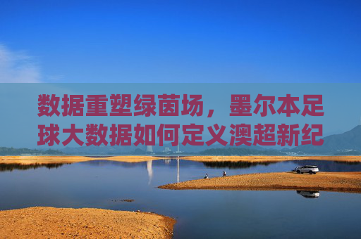 数据重塑绿茵场,墨尔本足球大数据如何定义澳超新纪元