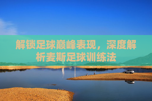 解锁足球巅峰表现,深度解析麦斯足球训练法