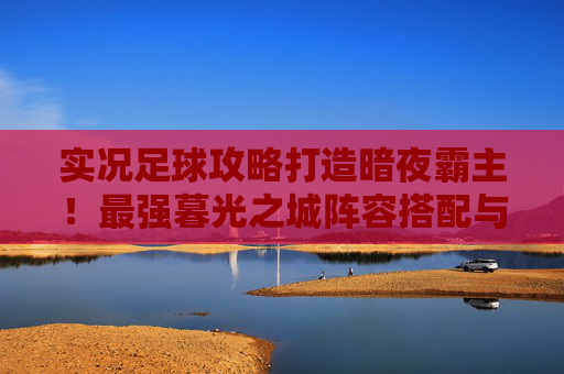 实况足球攻略打造暗夜霸主!最强暮光之城阵容搭配与玩法详解