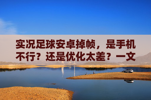 实况足球安卓掉帧,是手机不行?还是优化太差?一文教你解决卡顿难题
