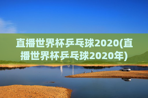 直播世界杯乒乓球2020(直播世界杯乒乓球2020年)