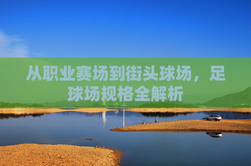 从职业赛场到街头球场,足球场规格全解析