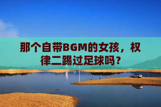 那个自带BGM的女孩,权律二踢过足球吗?