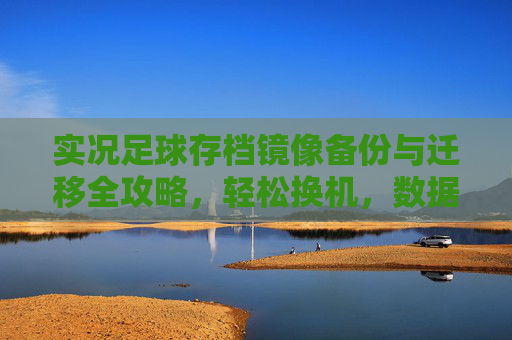 实况足球存档镜像备份与迁移全攻略,轻松换机,数据无忧