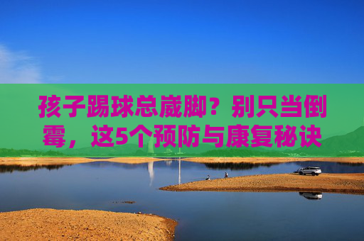 孩子踢球总崴脚?别只当倒霉,这5个预防与康复秘诀,家长一定要看!