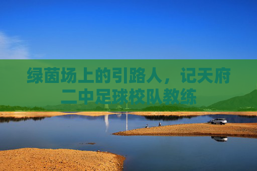 绿茵场上的引路人,记天府二中足球校队教练