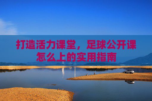打造活力课堂,足球公开课怎么上的实用指南