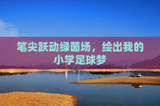 笔尖跃动绿茵场,绘出我的小学足球梦