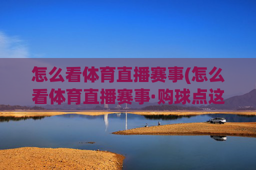 怎么看体育直播赛事(怎么看体育直播赛事·购球点这.球迷最新入口.中国)