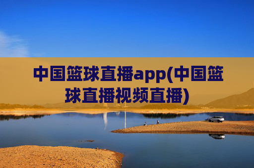 中国篮球直播app(中国篮球直播视频直播)
