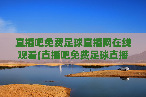 直播吧免费足球直播网在线观看(直播吧免费足球直播)