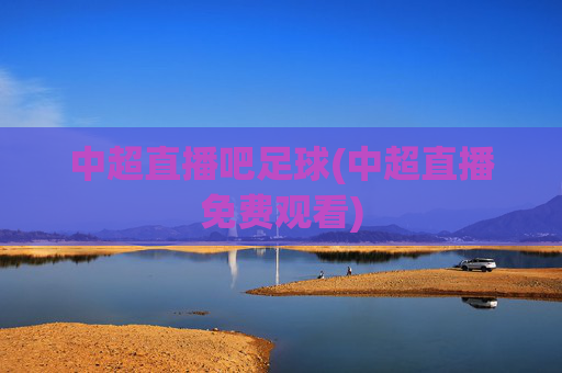 中超直播吧足球(中超直播免费观看)