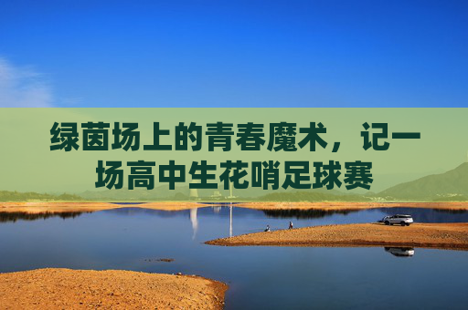 绿茵场上的青春魔术,记一场高中生花哨足球赛
