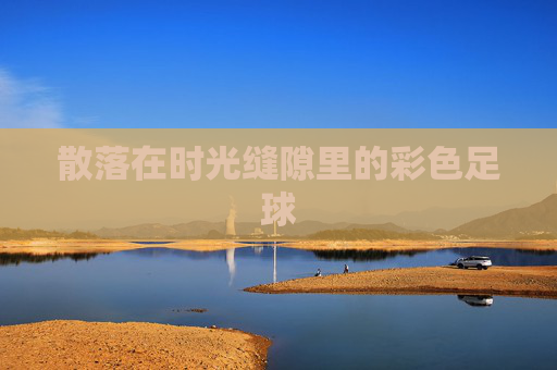 散落在时光缝隙里的彩色足球