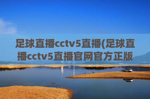 足球直播cctv5直播(足球直播cctv5直播官网官方正版)