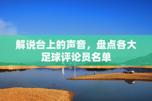 解说台上的声音,盘点各大足球评论员名单
