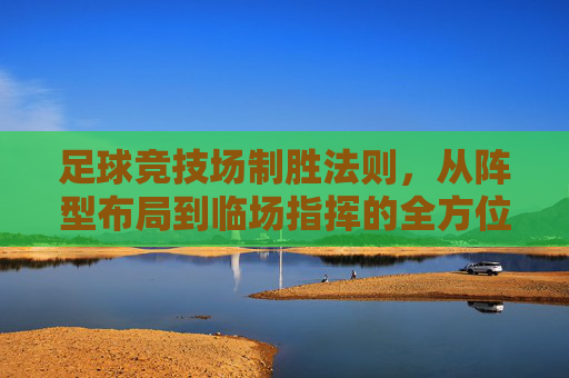 足球竞技场制胜法则,从阵型布局到临场指挥的全方位解析