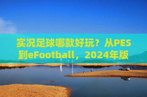 实况足球哪款好玩?从PES到eFootball,2024年版本选择终极指南