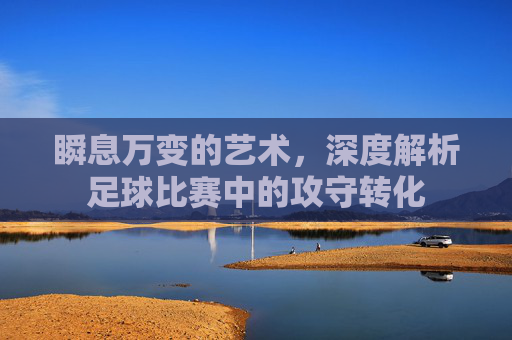 瞬息万变的艺术,深度解析足球比赛中的攻守转化