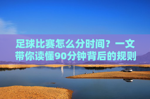 足球比赛怎么分时间?一文带你读懂90分钟背后的规则
