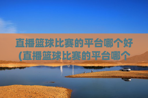 直播篮球比赛的平台哪个好(直播篮球比赛的平台哪个好用)
