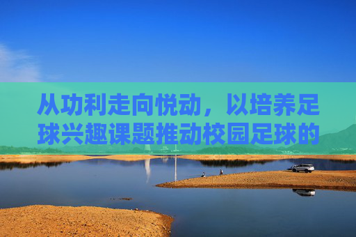 从功利走向悦动,以培养足球兴趣课题推动校园足球的可持续发展