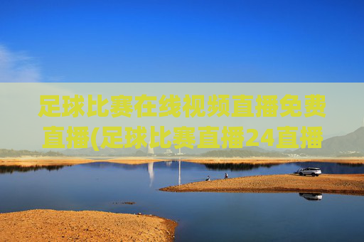 足球比赛在线视频直播免费直播(足球比赛直播24直播网)