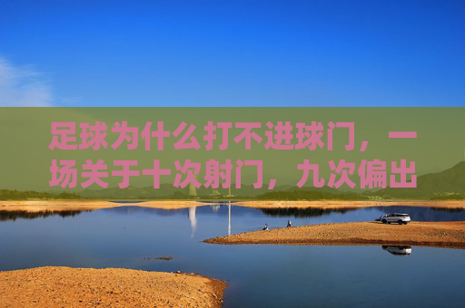 足球为什么打不进球门,一场关于十次射门,九次偏出的深度解析