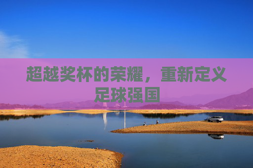 超越奖杯的荣耀,重新定义足球强国