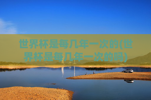 世界杯是每几年一次的(世界杯是每几年一次的吗)