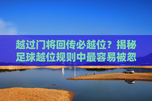 越过门将回传必越位?揭秘足球越位规则中最容易被忽视的陷阱