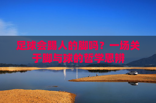 足球会踢人的脚吗?一场关于脚与球的哲学思辨