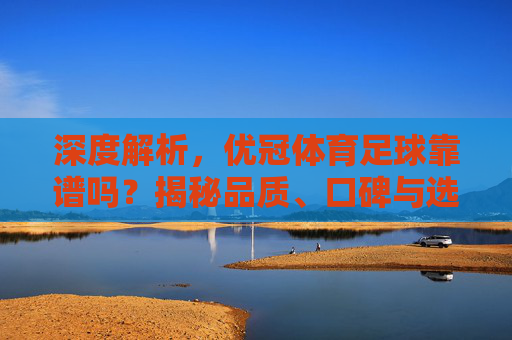 深度解析，优冠体育足球靠谱吗？揭秘品质、口碑与选购指南