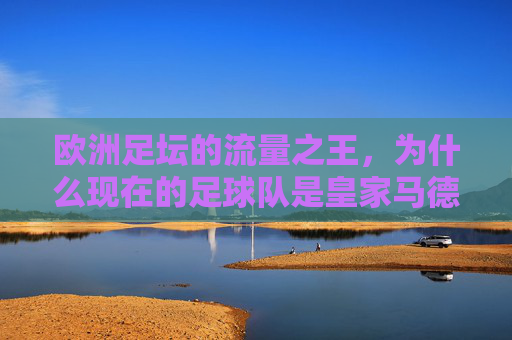 欧洲足坛的流量之王,为什么现在的足球队是皇家马德里?