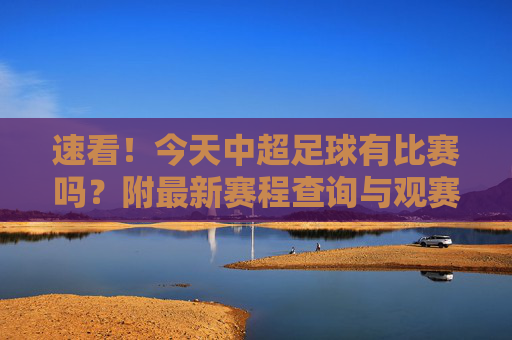 速看!今天中超足球有比赛吗?附最新赛程查询与观赛指南