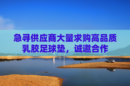 急寻供应商大量求购高品质乳胶足球垫，诚邀合作