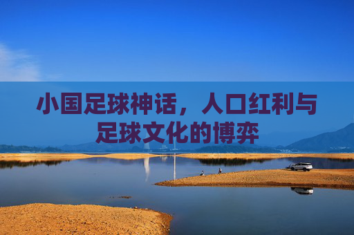 小国足球神话，人口红利与足球文化的博弈
