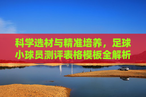 科学选材与精准培养,足球小球员测评表格模板全解析