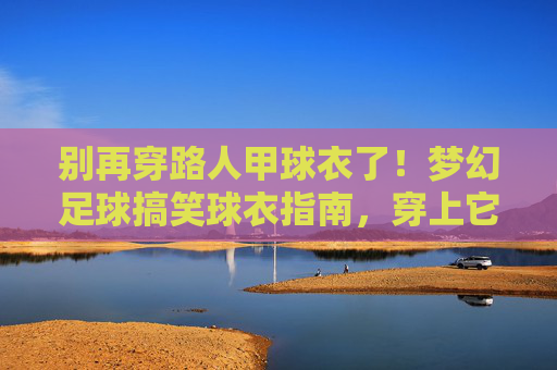 别再穿路人甲球衣了!梦幻足球搞笑球衣指南,穿上它你就是全场最靓的仔