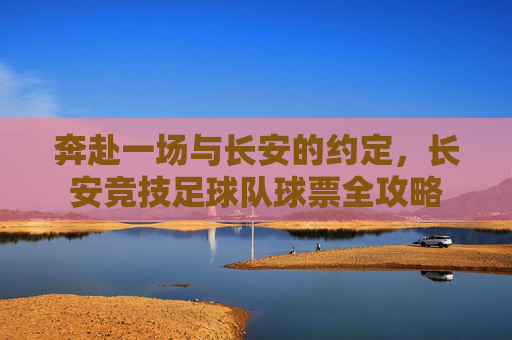奔赴一场与长安的约定，长安竞技足球队球票全攻略